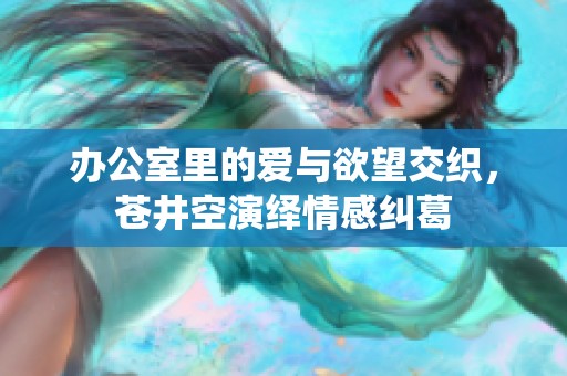 办公室里的爱与欲望交织，苍井空演绎情感纠葛