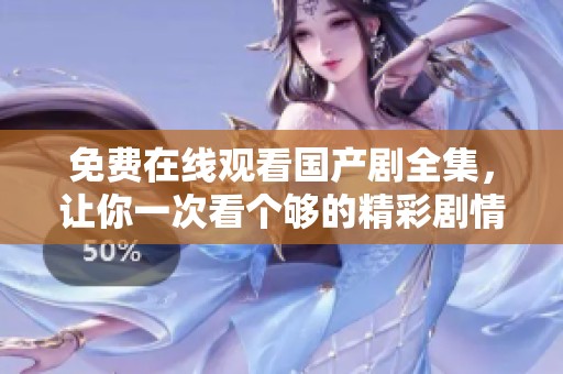 免费在线观看国产剧全集，让你一次看个够的精彩剧情大汇聚