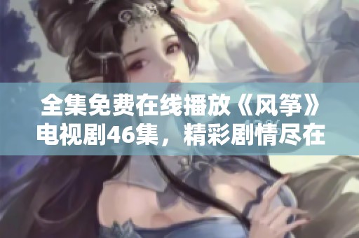 全集免费在线播放《风筝》电视剧46集，精彩剧情尽在其中