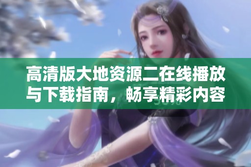 高清版大地资源二在线播放与下载指南，畅享精彩内容