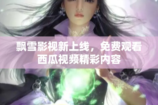 飘雪影视新上线，免费观看西瓜视频精彩内容