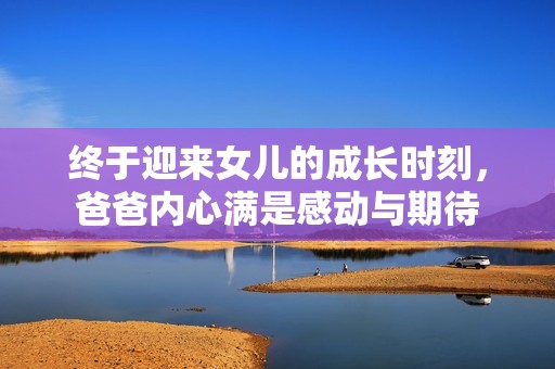 终于迎来女儿的成长时刻，爸爸内心满是感动与期待