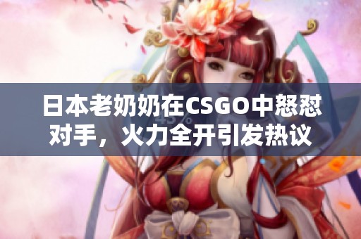 日本老奶奶在CSGO中怒怼对手，火力全开引发热议