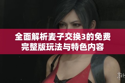 全面解析麦子交换3的免费完整版玩法与特色内容