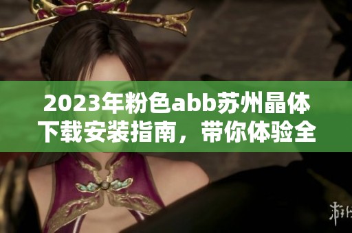 2023年粉色abb苏州晶体下载安装指南，带你体验全新功能