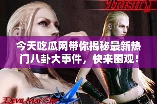 今天吃瓜网带你揭秘最新热门八卦大事件，快来围观！