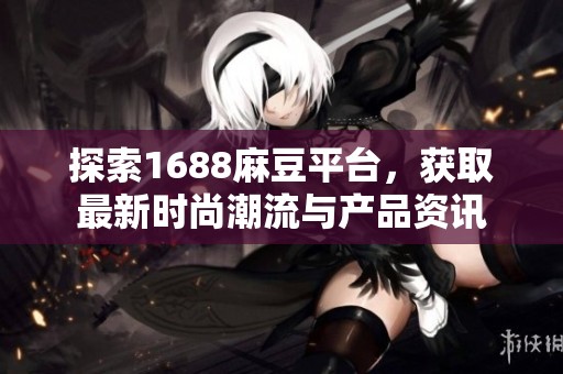 探索1688麻豆平台，获取最新时尚潮流与产品资讯