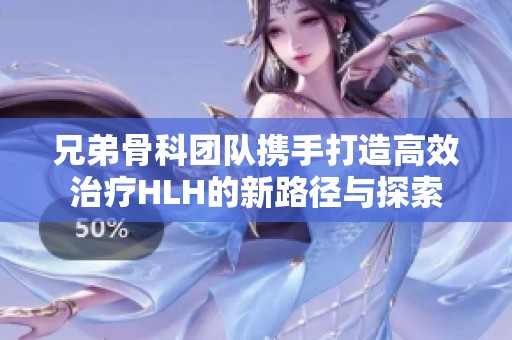 兄弟骨科团队携手打造高效治疗HLH的新路径与探索