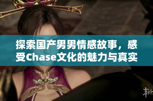 探索国产男男情感故事，感受Chase文化的魅力与真实