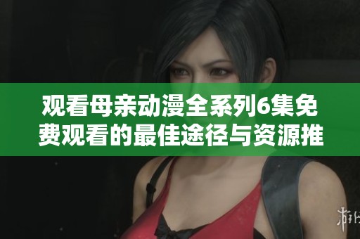 观看母亲动漫全系列6集免费观看的最佳途径与资源推荐