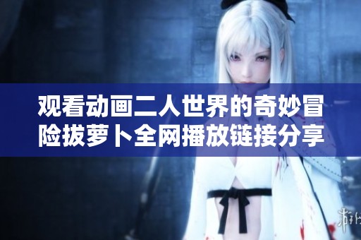 观看动画二人世界的奇妙冒险拔萝卜全网播放链接分享
