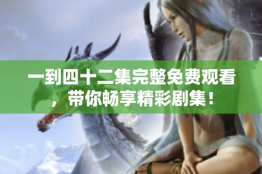 一到四十二集完整免费观看，带你畅享精彩剧集！