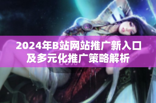 2024年B站网站推广新入口及多元化推广策略解析