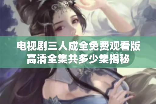 电视剧三人成全免费观看版高清全集共多少集揭秘