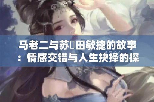 马老二与苏玥田敏捷的故事：情感交错与人生抉择的探索