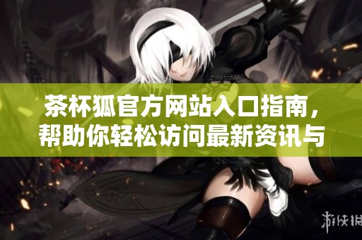 茶杯狐官方网站入口指南，帮助你轻松访问最新资讯与服务