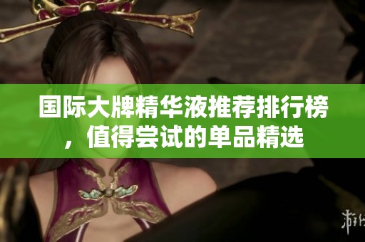 国际大牌精华液推荐排行榜，值得尝试的单品精选
