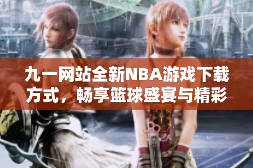 九一网站全新NBA游戏下载方式，畅享篮球盛宴与精彩赛事分析