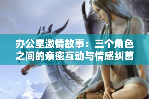 办公室激情故事：三个角色之间的亲密互动与情感纠葛