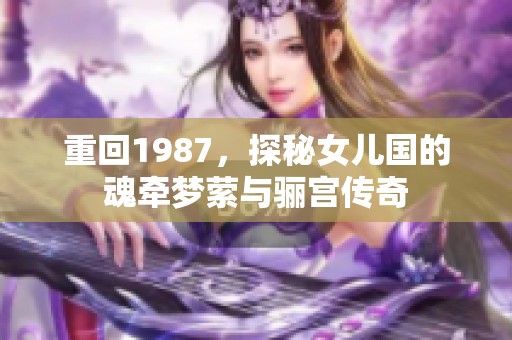 重回1987，探秘女儿国的魂牵梦萦与骊宫传奇