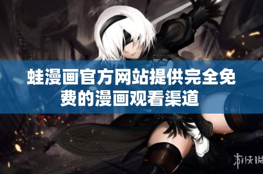 蛙漫画官方网站提供完全免费的漫画观看渠道 