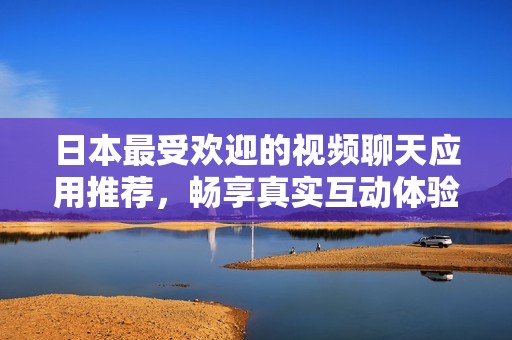 日本最受欢迎的视频聊天应用推荐，畅享真实互动体验