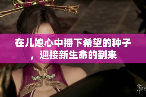 在儿媳心中播下希望的种子，迎接新生命的到来