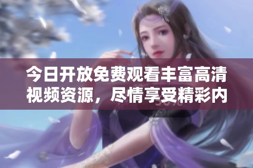 今日开放免费观看丰富高清视频资源，尽情享受精彩内容
