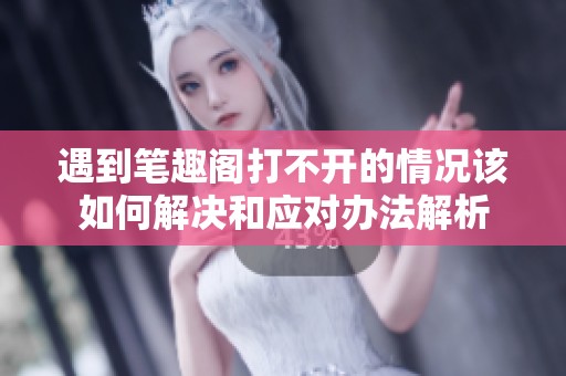 遇到笔趣阁打不开的情况该如何解决和应对办法解析