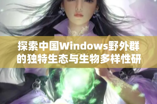 探索中国Windows野外群的独特生态与生物多样性研究
