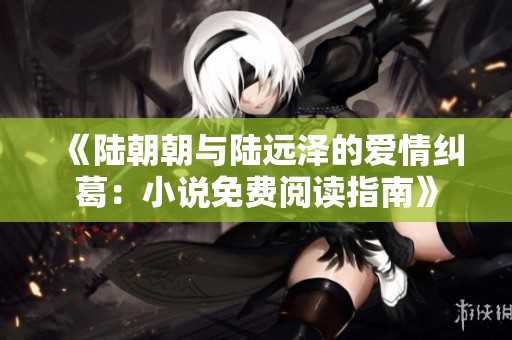 《陆朝朝与陆远泽的爱情纠葛：小说免费阅读指南》