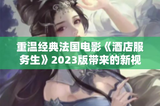 重温经典法国电影《酒店服务生》2023版带来的新视角与情感碰撞