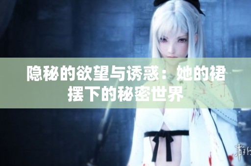 隐秘的欲望与诱惑：她的裙摆下的秘密世界