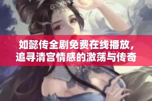如懿传全剧免费在线播放，追寻清宫情感的激荡与传奇