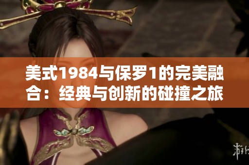 美式1984与保罗1的完美融合：经典与创新的碰撞之旅