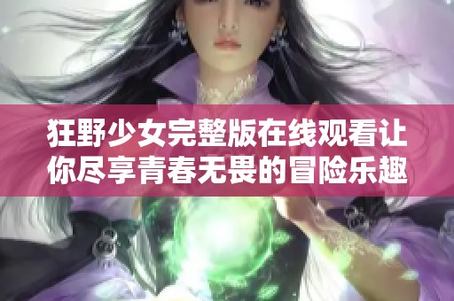狂野少女完整版在线观看让你尽享青春无畏的冒险乐趣