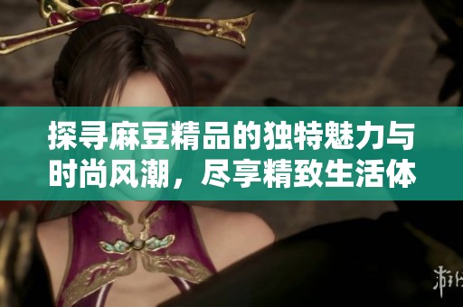 探寻麻豆精品的独特魅力与时尚风潮，尽享精致生活体验