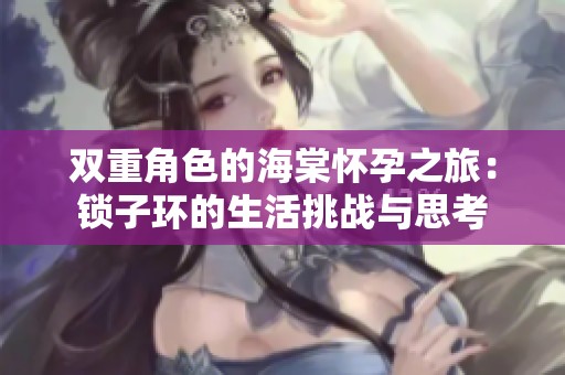 双重角色的海棠怀孕之旅：锁子环的生活挑战与思考