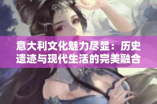意大利文化魅力尽显：历史遗迹与现代生活的完美融合