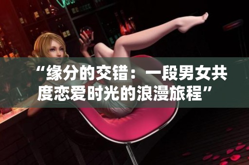 “缘分的交错：一段男女共度恋爱时光的浪漫旅程”