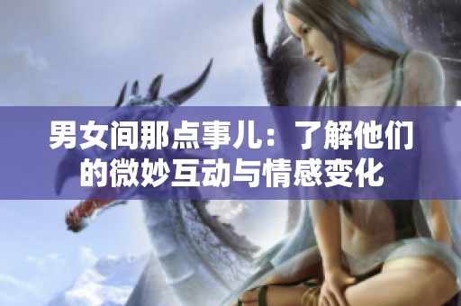 男女间那点事儿：了解他们的微妙互动与情感变化