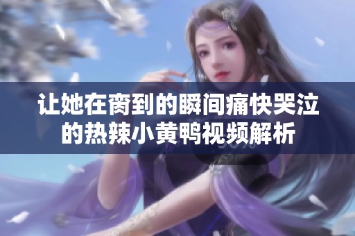 让她在脔到的瞬间痛快哭泣的热辣小黄鸭视频解析