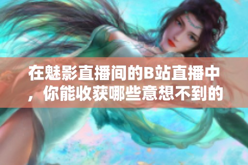 在魅影直播间的B站直播中，你能收获哪些意想不到的好处