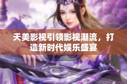 天美影视引领影视潮流，打造新时代娱乐盛宴