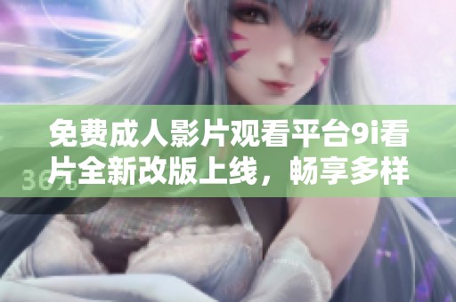 免费成人影片观看平台9i看片全新改版上线，畅享多样选择