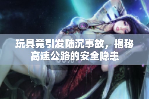 玩具竟引发陆沉事故，揭秘高速公路的安全隐患