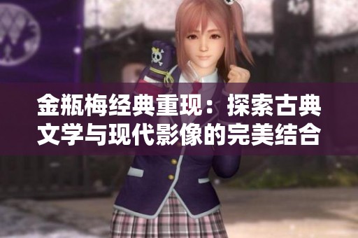 金瓶梅经典重现：探索古典文学与现代影像的完美结合