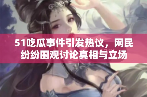 51吃瓜事件引发热议，网民纷纷围观讨论真相与立场