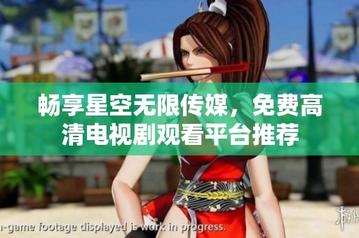 畅享星空无限传媒，免费高清电视剧观看平台推荐