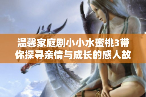 温馨家庭剧小小水蜜桃3带你探寻亲情与成长的感人故事